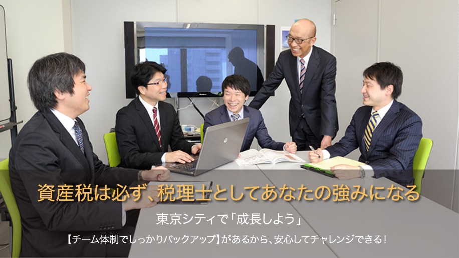 資産税は必ず、税理士としてあなたの強みになる。東京シティで「成長しよう」【チーム体制でしっかりバックアップ】があるから、安心してチャレンジできる!