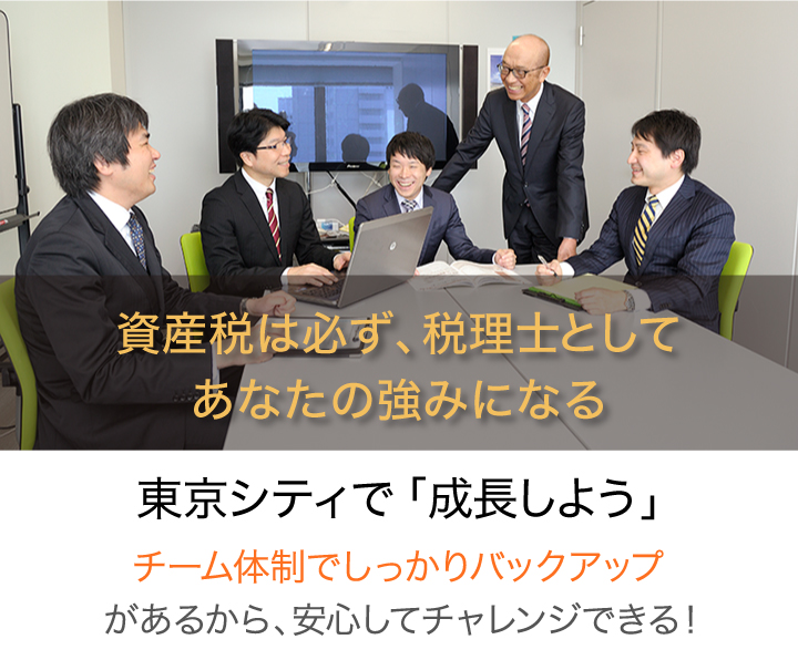 資産税は必ず、税理士としてあなたの強みになる。東京シティで「成長しよう」【チーム体制でしっかりバックアップ】があるから、安心してチャレンジできる!