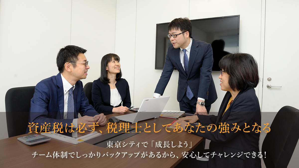資産税は必ず、税理士としてあなたの強みになる。東京シティで「成長しよう」【チーム体制でしっかりバックアップ】があるから、安心してチャレンジできる！